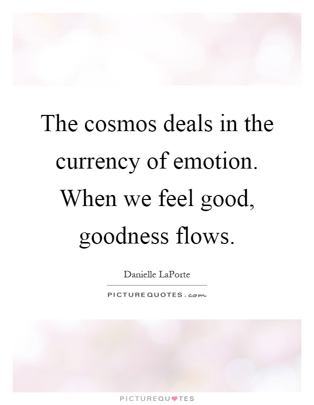 The cosmos deals in the currency of emotion. When we feel good, goodness flows Picture Quote #1