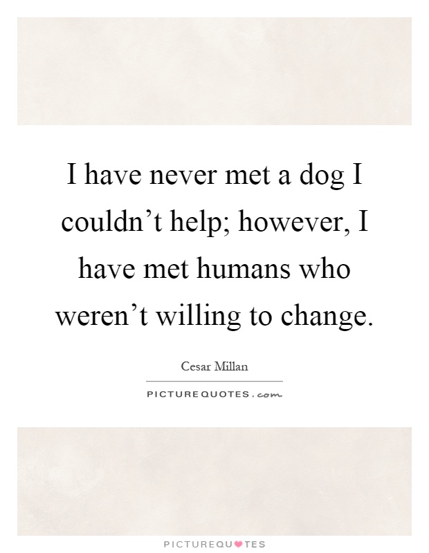 I have never met a dog I couldn't help; however, I have met humans who weren't willing to change Picture Quote #1