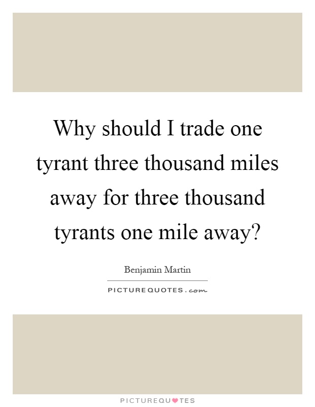 Why should I trade one tyrant three thousand miles away for three thousand tyrants one mile away? Picture Quote #1
