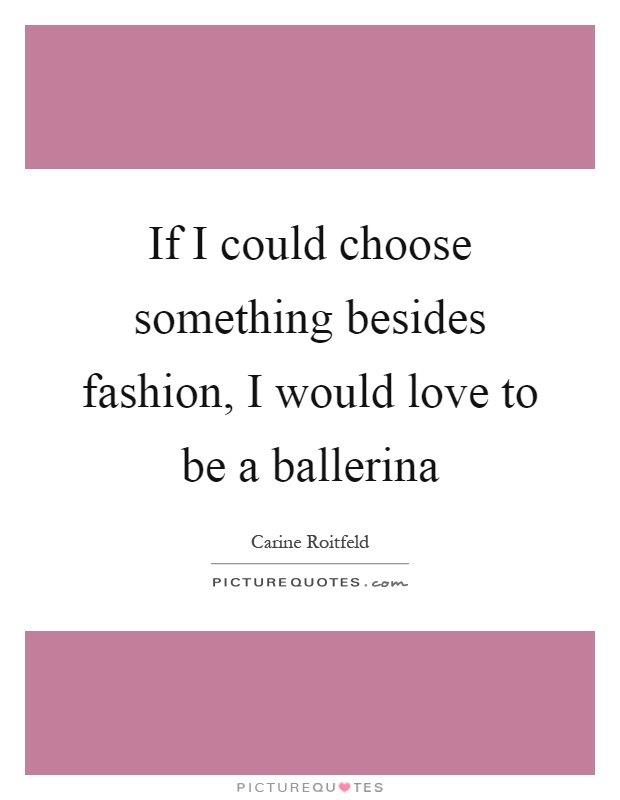 If I could choose something besides fashion, I would love to be a ballerina Picture Quote #1