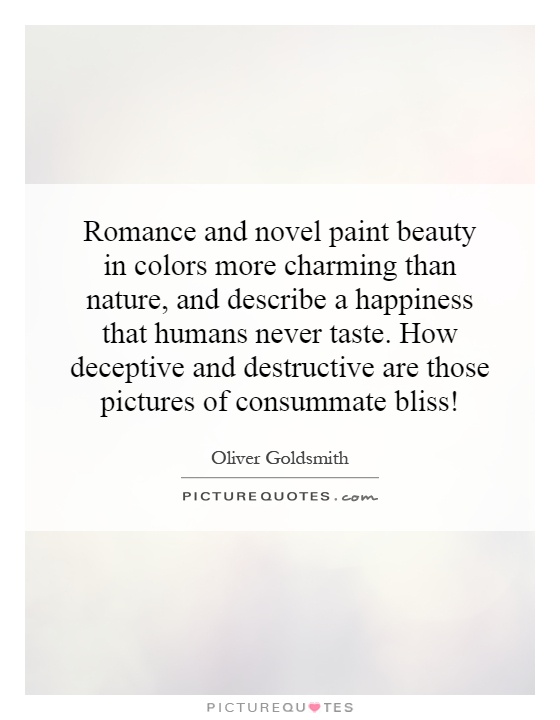 Romance and novel paint beauty in colors more charming than nature, and describe a happiness that humans never taste. How deceptive and destructive are those pictures of consummate bliss! Picture Quote #1