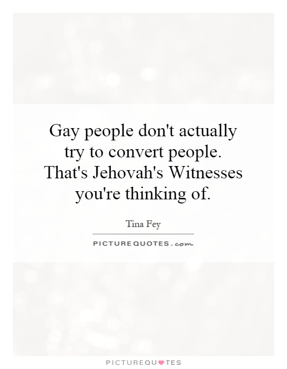 Gay people don't actually try to convert people. That's Jehovah's Witnesses you're thinking of Picture Quote #1