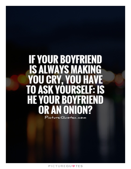 If your boyfriend is always making you cry, you have to ask yourself: Is he your boyfriend or an onion? Picture Quote #1