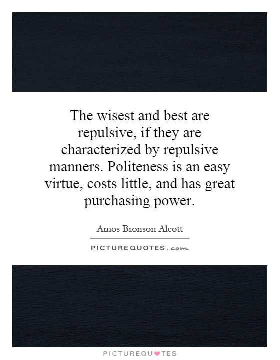 The wisest and best are repulsive, if they are characterized by repulsive manners. Politeness is an easy virtue, costs little, and has great purchasing power Picture Quote #1