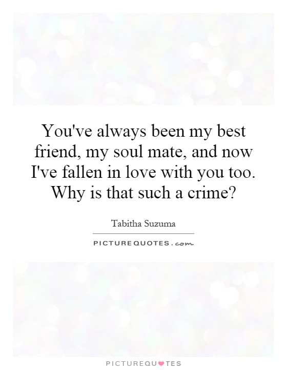 You've always been my best friend, my soul mate, and now I've fallen in love with you too. Why is that such a crime? Picture Quote #1