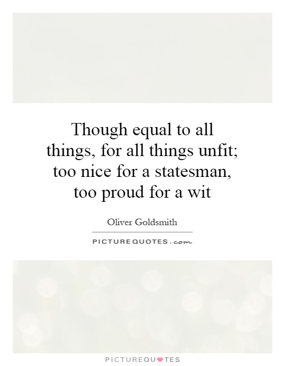 Though equal to all things, for all things unfit; too nice for a statesman, too proud for a wit Picture Quote #1