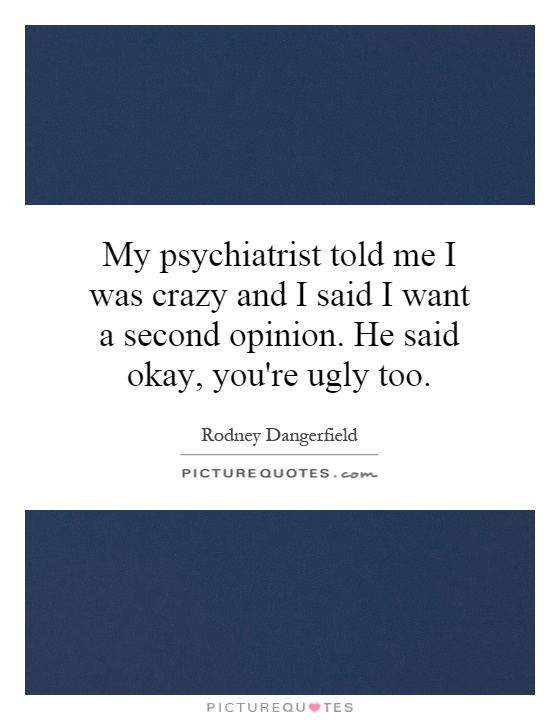 My psychiatrist told me I was crazy and I said I want a second opinion. He said okay, you're ugly too Picture Quote #1