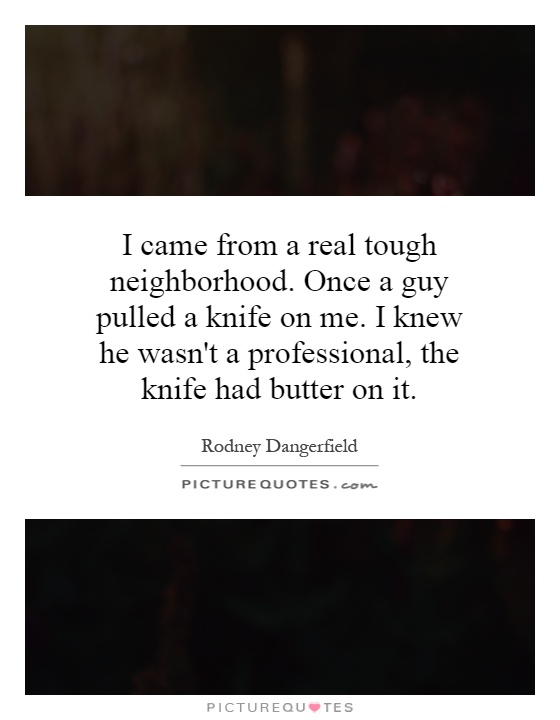 I came from a real tough neighborhood. Once a guy pulled a knife on me. I knew he wasn't a professional, the knife had butter on it Picture Quote #1