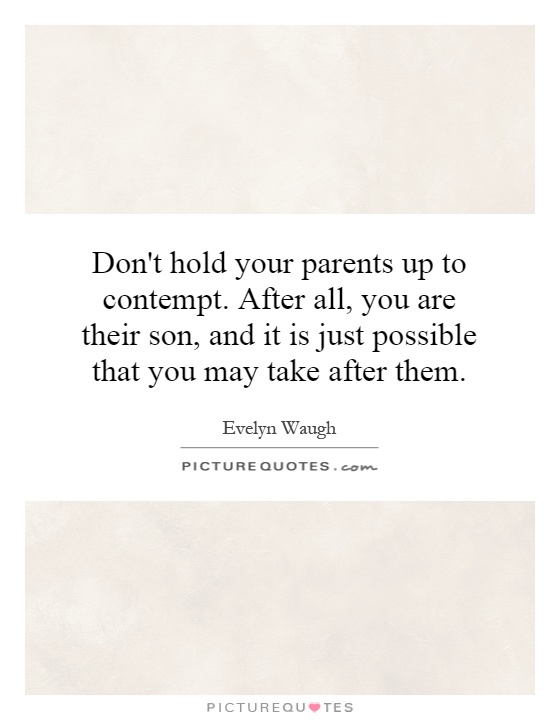 Don't hold your parents up to contempt. After all, you are their son, and it is just possible that you may take after them Picture Quote #1