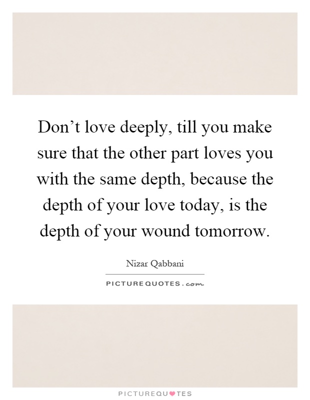 Dont Love Deeply Till You Make Sure That The Other Part Loves You With The Same Depth Because The Depth Of Your Love Today Is The Depth Of Your Wound