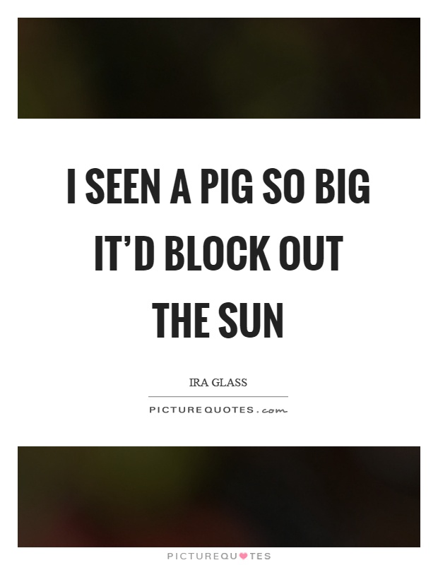 I seen a pig so big it’d block out the sun Picture Quote #1