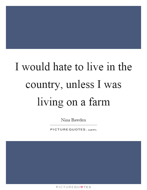 I would hate to live in the country, unless I was living on a farm Picture Quote #1