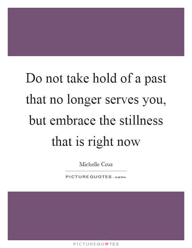 Do not take hold of a past that no longer serves you, but embrace the stillness that is right now Picture Quote #1