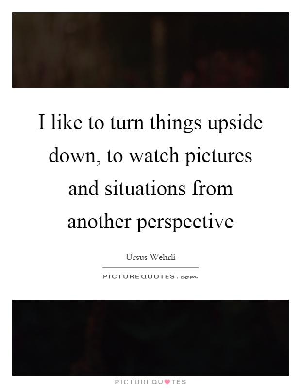 I like to turn things upside down, to watch pictures and situations from another perspective Picture Quote #1