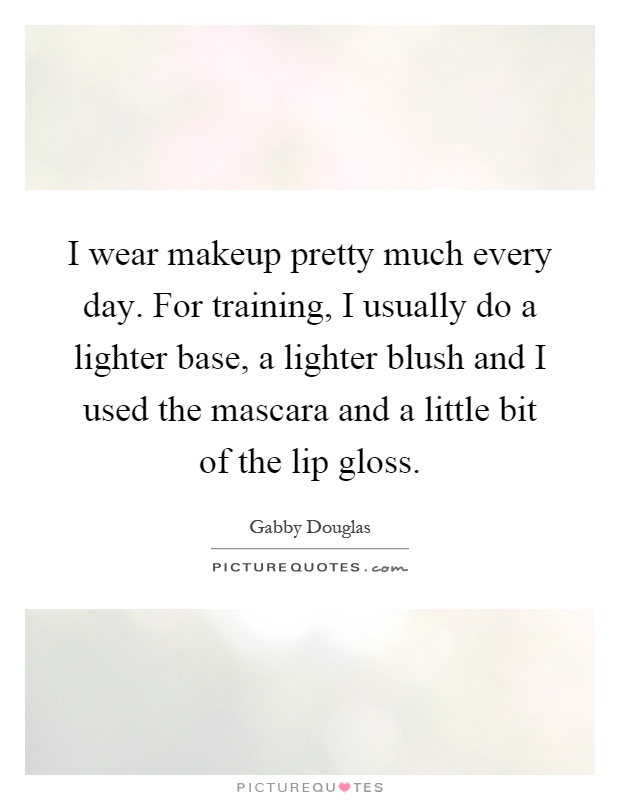 I wear makeup pretty much every day. For training, I usually do a lighter base, a lighter blush and I used the mascara and a little bit of the lip gloss Picture Quote #1