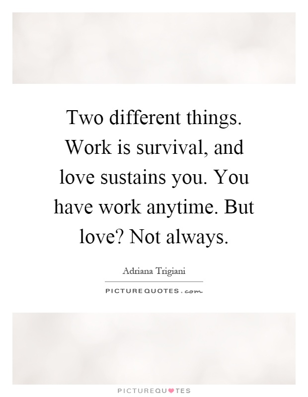 Two different things. Work is survival, and love sustains you. You have work anytime. But love? Not always Picture Quote #1