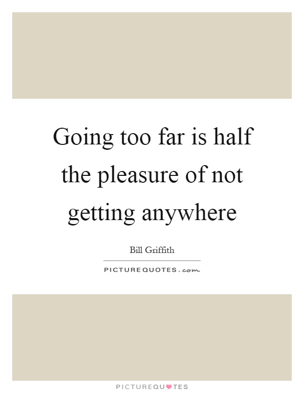 Going too far is half the pleasure of not getting anywhere Picture Quote #1