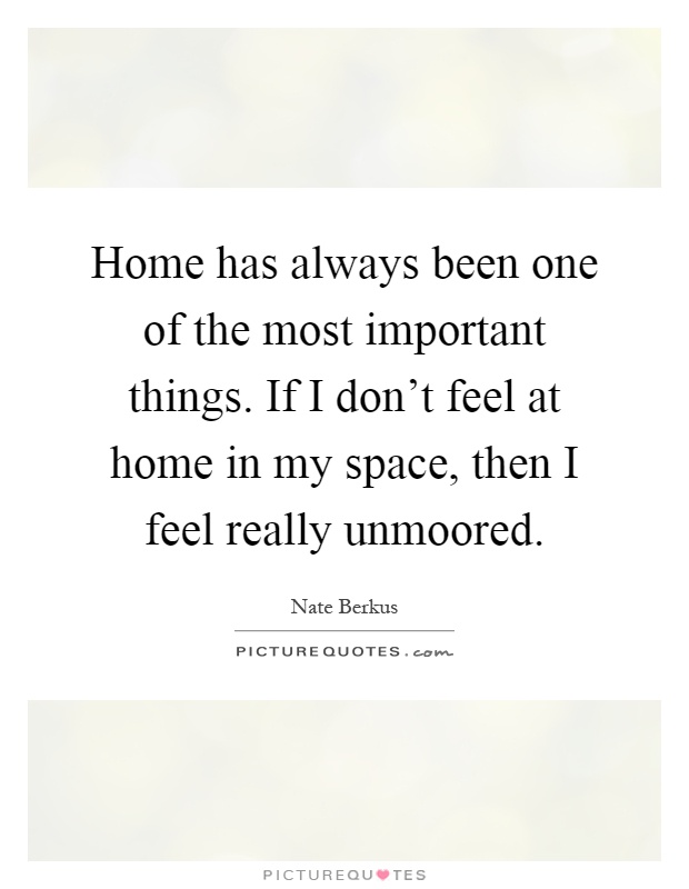 Home has always been one of the most important things. If I don’t feel at home in my space, then I feel really unmoored Picture Quote #1