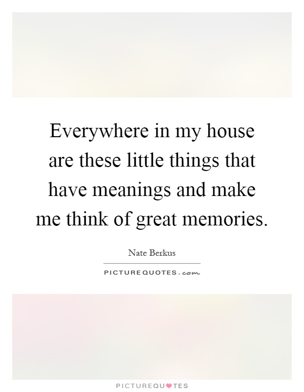 Everywhere in my house are these little things that have meanings and make me think of great memories Picture Quote #1
