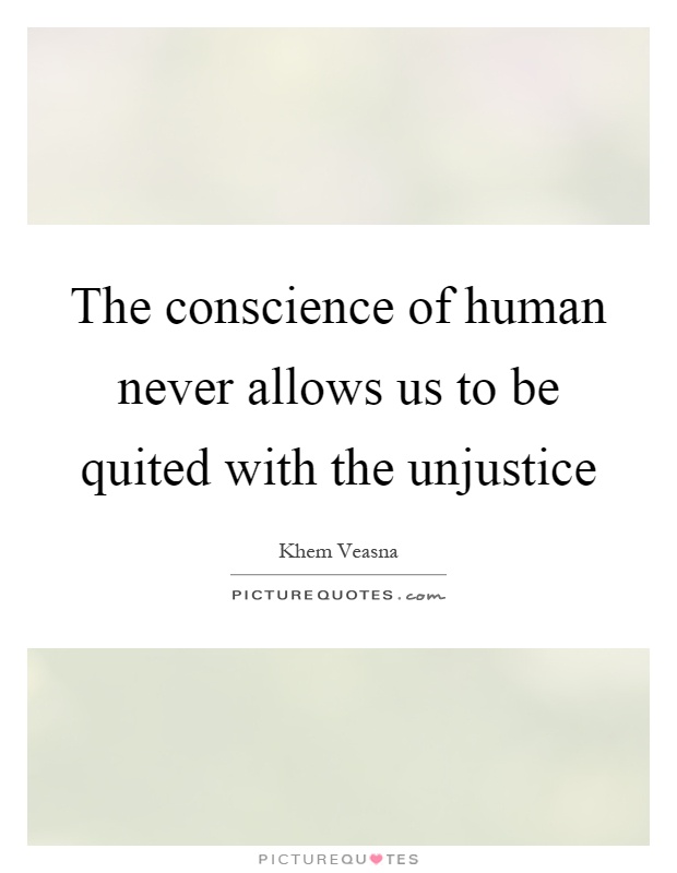 The conscience of human never allows us to be quited with the unjustice Picture Quote #1