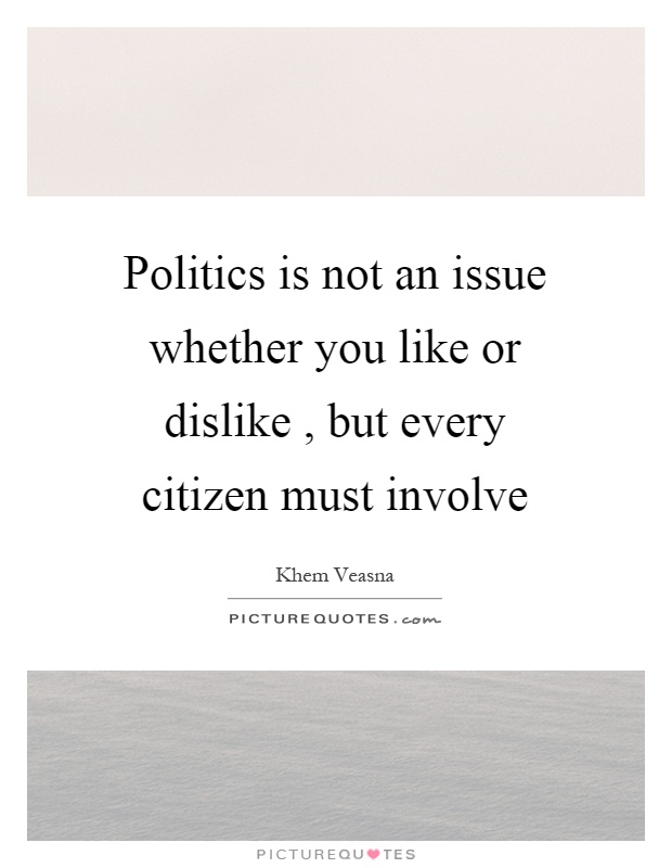 Politics is not an issue whether you like or dislike, but every citizen must involve Picture Quote #1