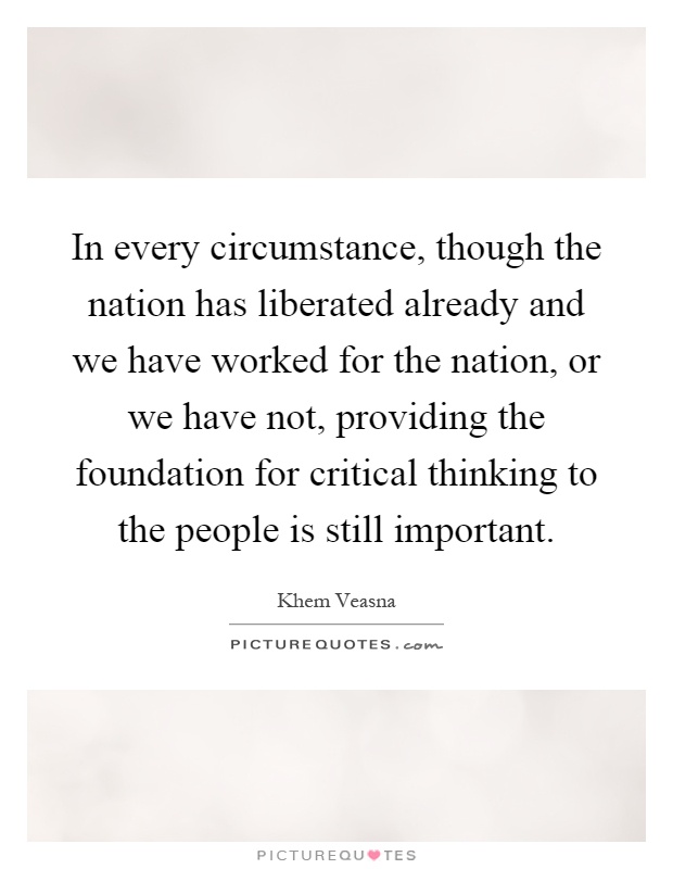 In every circumstance, though the nation has liberated already and we have worked for the nation, or we have not, providing the foundation for critical thinking to the people is still important Picture Quote #1