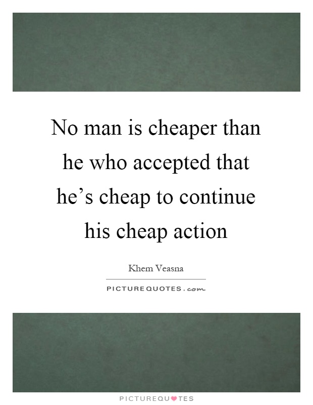 No man is cheaper than he who accepted that he’s cheap to continue his cheap action Picture Quote #1