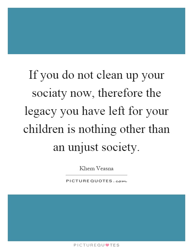 If you do not clean up your sociaty now, therefore the legacy you have left for your children is nothing other than an unjust society Picture Quote #1