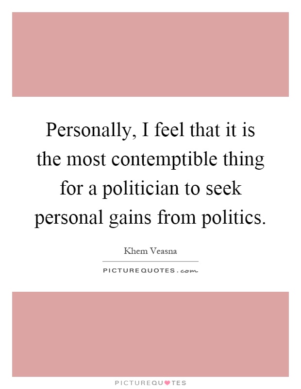 Personally, I feel that it is the most contemptible thing for a politician to seek personal gains from politics Picture Quote #1