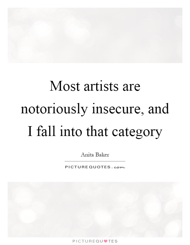 Most artists are notoriously insecure, and I fall into that category Picture Quote #1