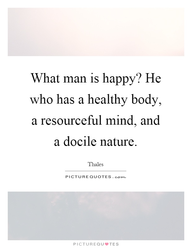 What man is happy? He who has a healthy body, a resourceful mind, and a docile nature Picture Quote #1