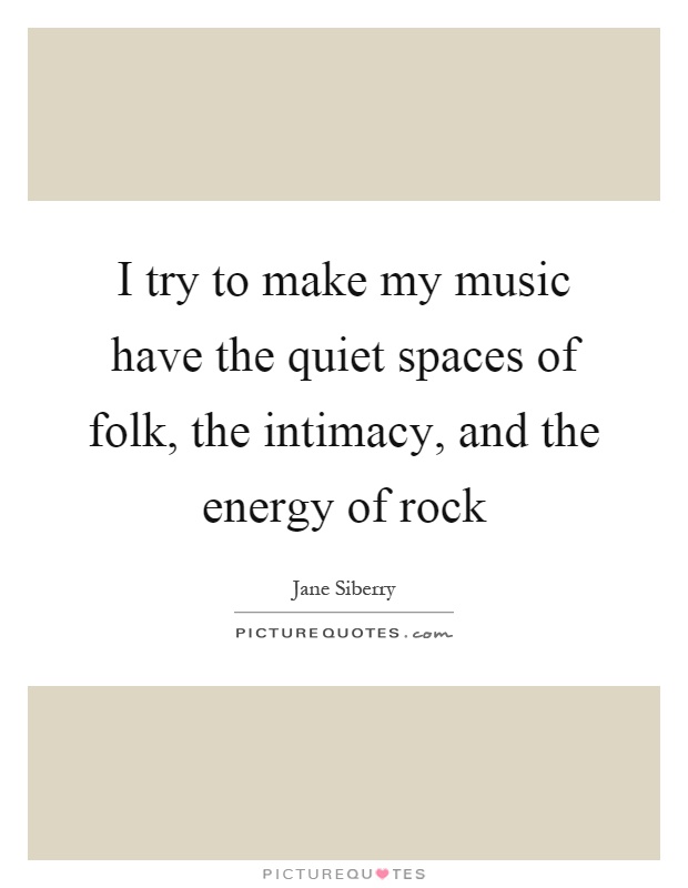 I try to make my music have the quiet spaces of folk, the intimacy, and the energy of rock Picture Quote #1