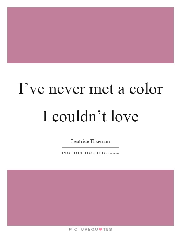I’ve never met a color I couldn’t love Picture Quote #1