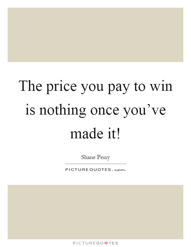 The price you pay to win is nothing once you’ve made it! Picture Quote #1