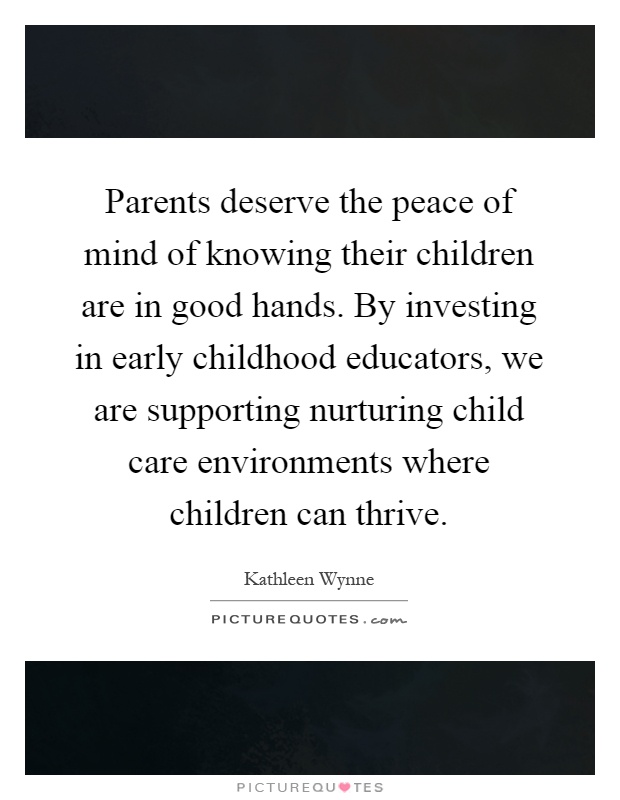 Parents deserve the peace of mind of knowing their children are in good hands. By investing in early childhood educators, we are supporting nurturing child care environments where children can thrive Picture Quote #1