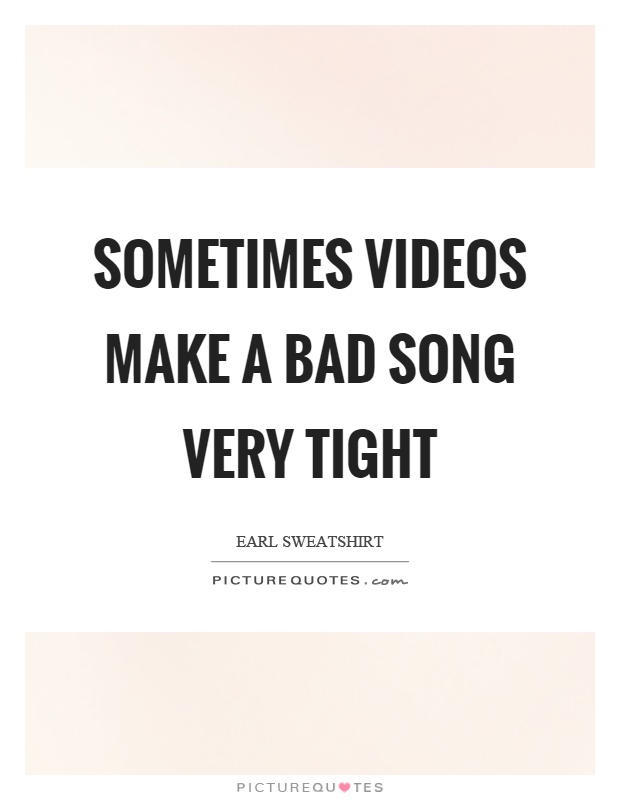 Sometimes videos make a bad song very tight Picture Quote #1