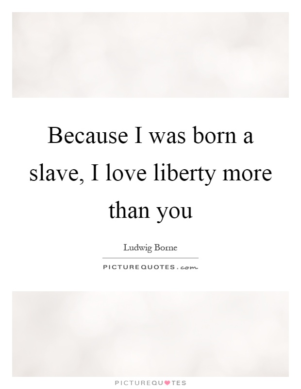 Because I was born a slave, I love liberty more than you Picture Quote #1
