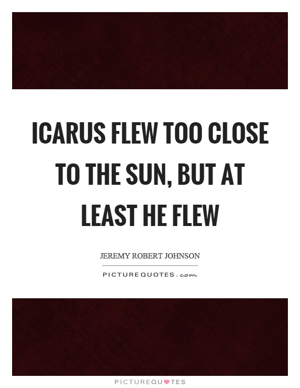 Icarus flew too close to the sun, but at least he flew Picture Quote #1