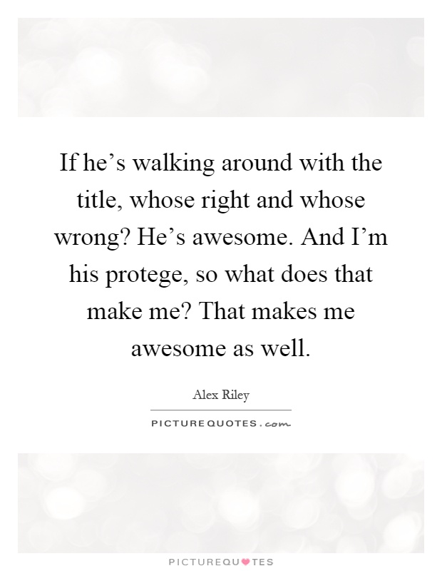 If he’s walking around with the title, whose right and whose wrong? He’s awesome. And I’m his protege, so what does that make me? That makes me awesome as well Picture Quote #1