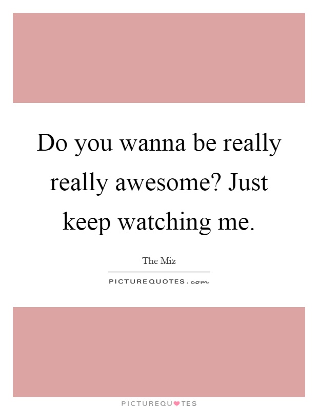 Do you wanna be really really awesome? Just keep watching me Picture Quote #1