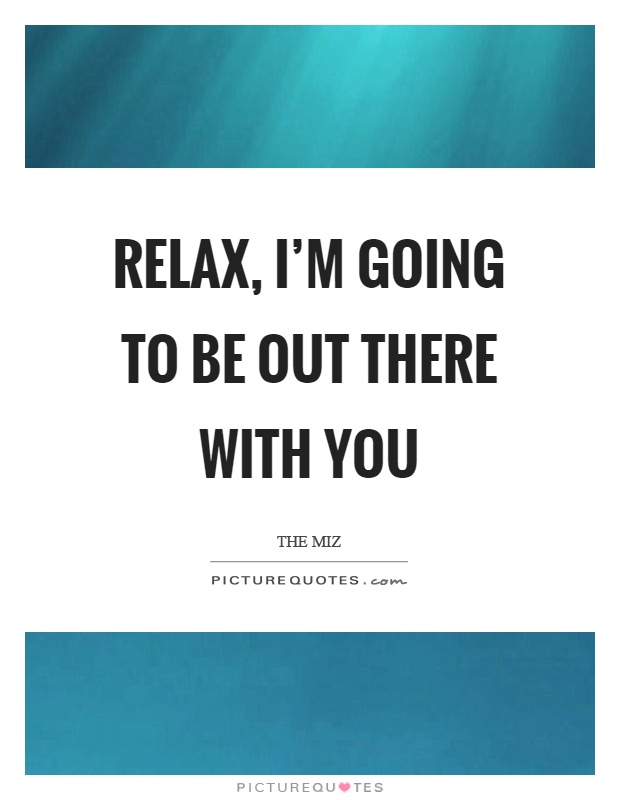 Relax, I’m going to be out there with you Picture Quote #1