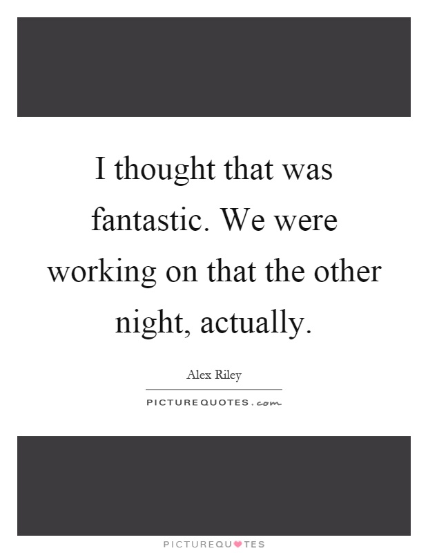I thought that was fantastic. We were working on that the other night, actually Picture Quote #1