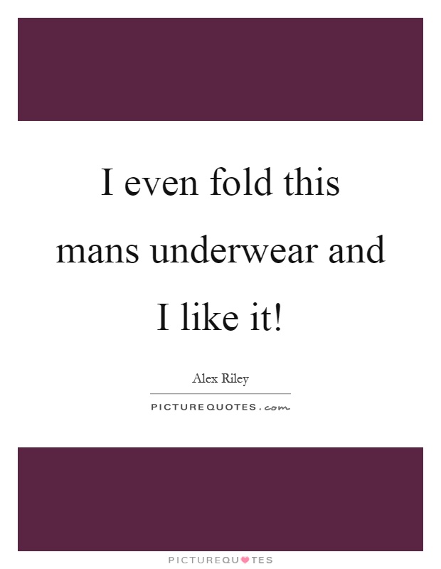 I even fold this mans underwear and I like it! Picture Quote #1