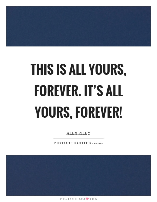 This is all yours, forever. It’s all yours, forever! Picture Quote #1