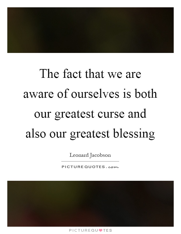 The fact that we are aware of ourselves is both our greatest curse and also our greatest blessing Picture Quote #1