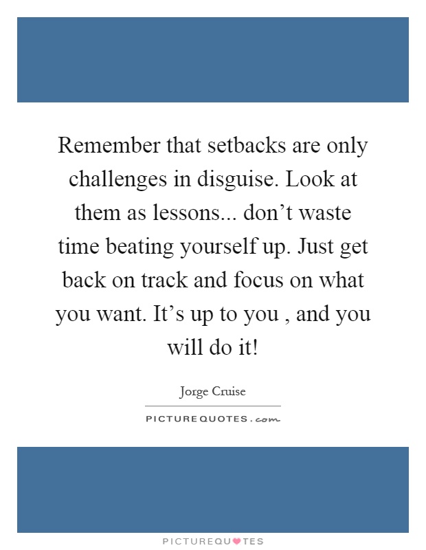 Remember that setbacks are only challenges in disguise. Look at them as lessons... don’t waste time beating yourself up. Just get back on track and focus on what you want. It’s up to you, and you will do it! Picture Quote #1