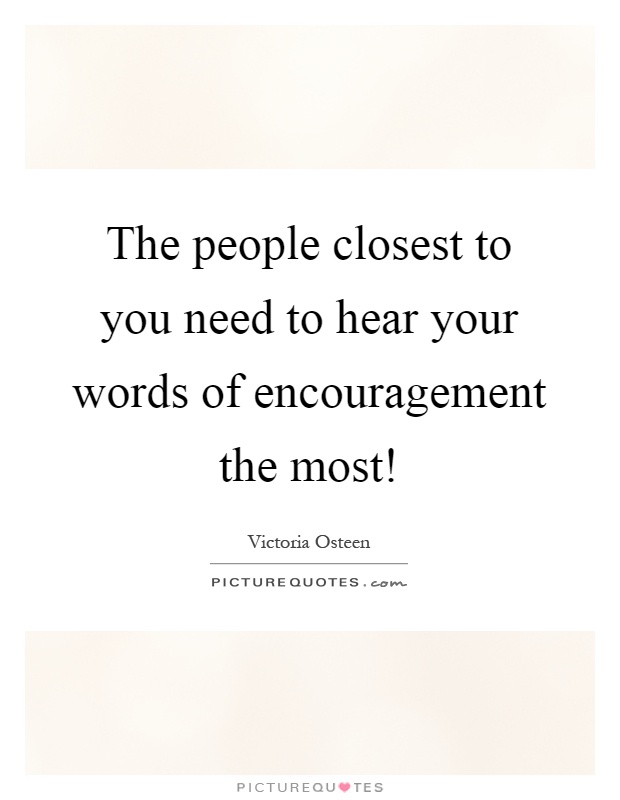 The people closest to you need to hear your words of encouragement the most! Picture Quote #1