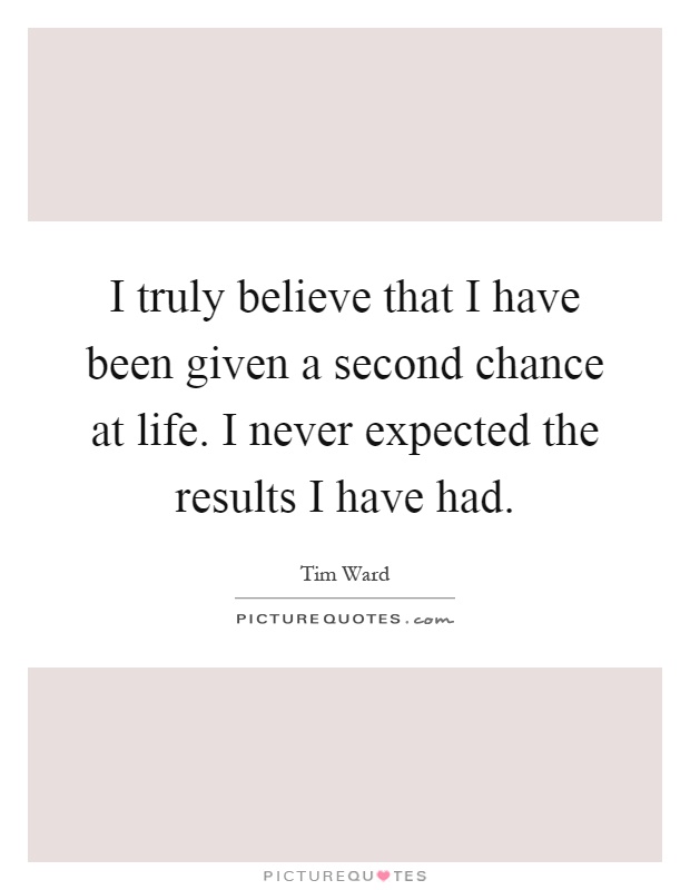 I truly believe that I have been given a second chance at life. I never expected the results I have had Picture Quote #1