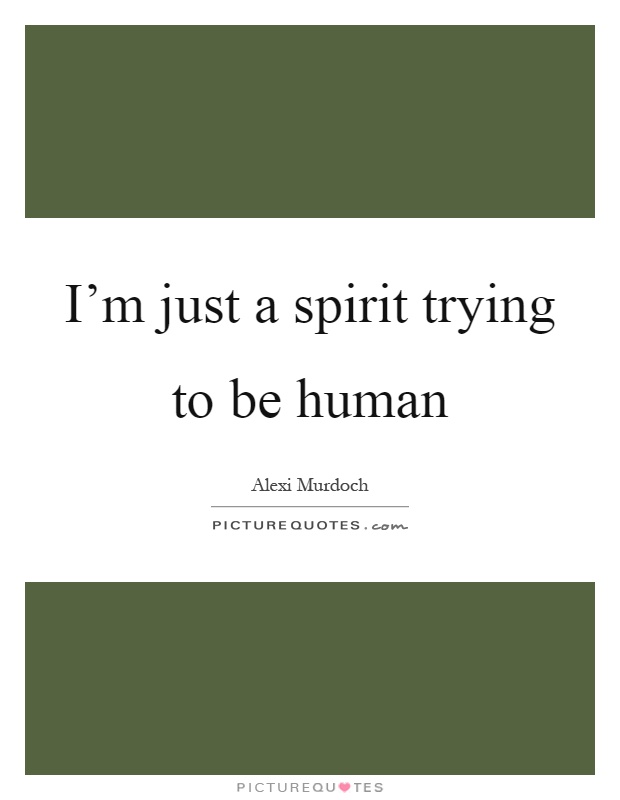 I’m just a spirit trying to be human Picture Quote #1