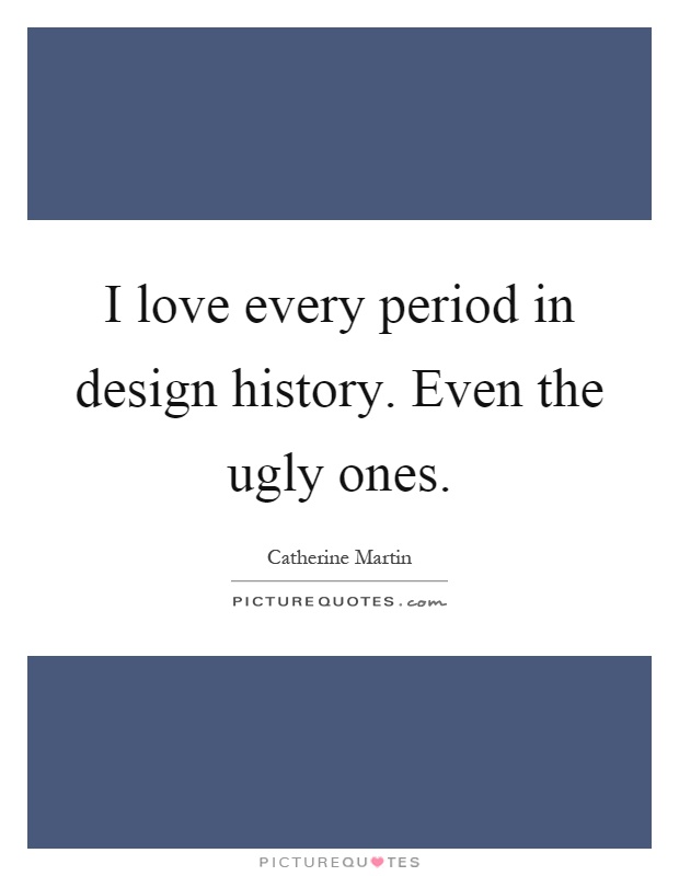 I love every period in design history. Even the ugly ones Picture Quote #1